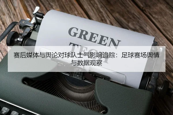 赛后媒体与舆论对球队士气影响追踪：足球赛场舆情与数据观察